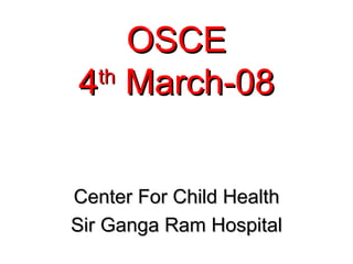 OSCE
4 March-08
 th




Center For Child Health
Sir Ganga Ram Hospital
 