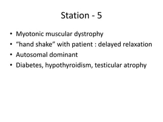Station - 5
• Myotonic muscular dystrophy
• “hand shake” with patient : delayed relaxation
• Autosomal dominant
• Diabetes, hypothyroidism, testicular atrophy
 