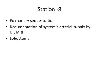 Station -8
• Pulmonary sequestration
• Documentation of systemic arterial supply by
CT, MRI
• Lobectomy
 