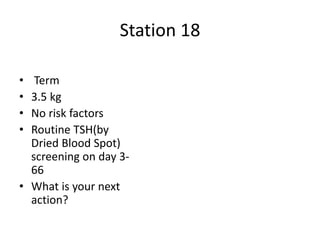 Station 18
• Term
• 3.5 kg
• No risk factors
• Routine TSH(by
Dried Blood Spot)
screening on day 3-
66
• What is your next
action?
 