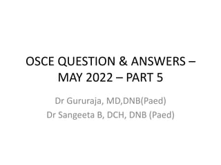 OSCE QUESTION & ANSWERS –
MAY 2022 – PART 5
Dr Gururaja, MD,DNB(Paed)
Dr Sangeeta B, DCH, DNB (Paed)
 