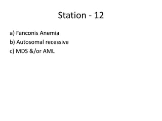 Station - 12
a) Fanconis Anemia
b) Autosomal recessive
c) MDS &/or AML
 