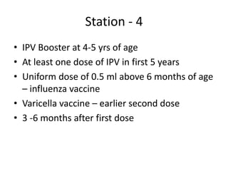 Station - 4
• IPV Booster at 4-5 yrs of age
• At least one dose of IPV in first 5 years
• Uniform dose of 0.5 ml above 6 months of age
– influenza vaccine
• Varicella vaccine – earlier second dose
• 3 -6 months after first dose
 