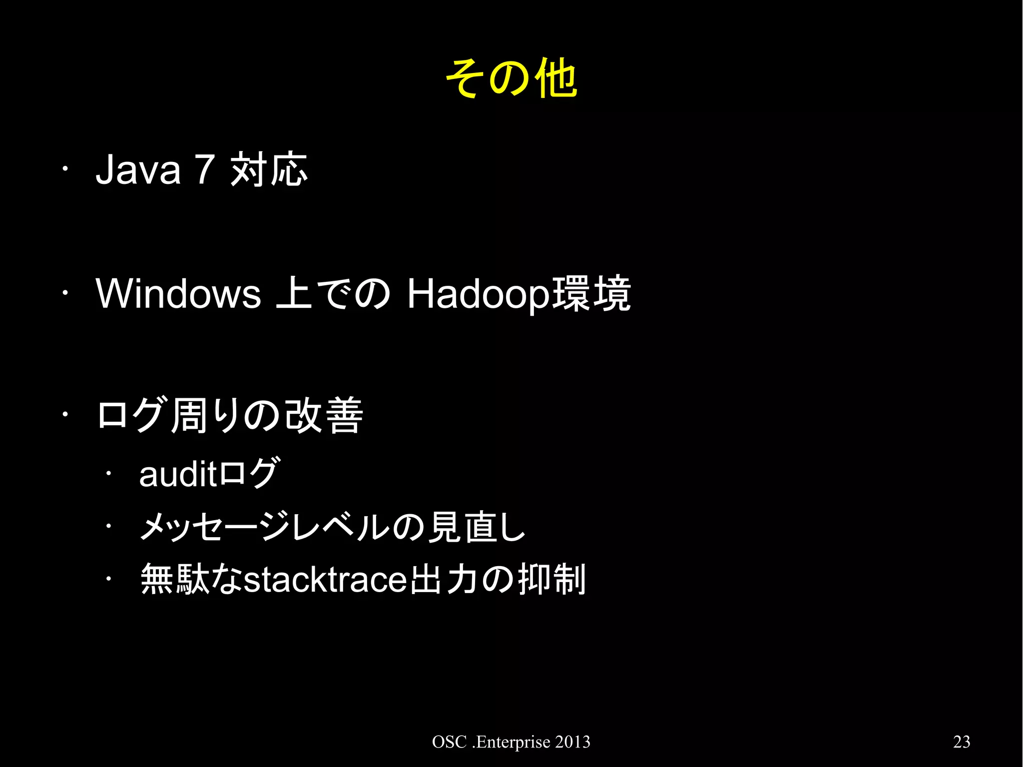 その他
•

Java 7 対応

•

Windows 上での Hadoop環境

•

ログ周りの改善
•
•
•

auditログ
メッセージレベルの見直し
無駄なstacktrace出力の抑制

OSC .Enterprise 2013

23

 