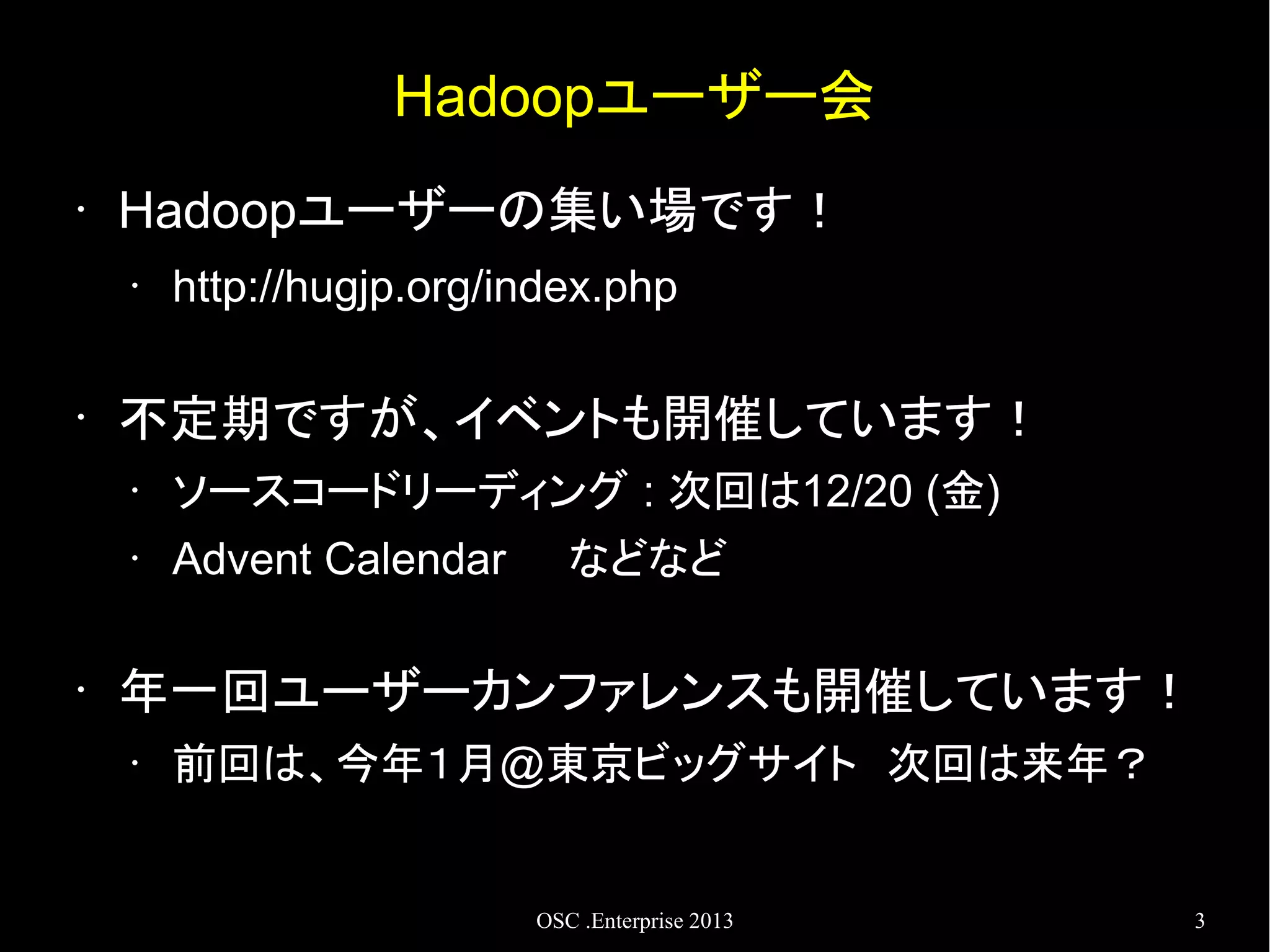 Hadoopユーザー会
•

Hadoopユーザーの集い場です！
•

•

http://hugjp.org/index.php

不定期ですが、イベントも開催しています！
•
•

•

ソースコードリーディング : 次回は12/20 (金)
Advent Calendar

などなど

年一回ユーザーカンファレンスも開催しています！
•

前回は、今年１月@東京ビッグサイト　次回は来年？

OSC .Enterprise 2013

3

 