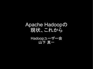 Apache Hadoopの
現状、これから
Hadoopユーザー会
山下 真一

 