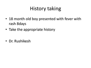 History taking
• 18 month old boy presented with fever with
rash 8days
• Take the appropriate history
• Dr. Rushikesh
 