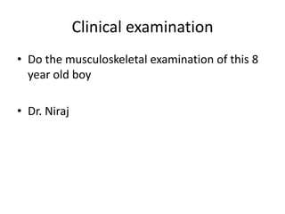 Clinical examination
• Do the musculoskeletal examination of this 8
year old boy
• Dr. Niraj
 