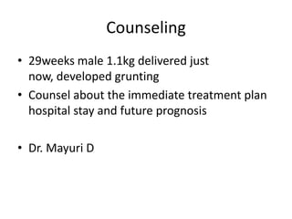 Counseling
• 29weeks male 1.1kg delivered just
now, developed grunting
• Counsel about the immediate treatment plan
hospital stay and future prognosis
• Dr. Mayuri D
 