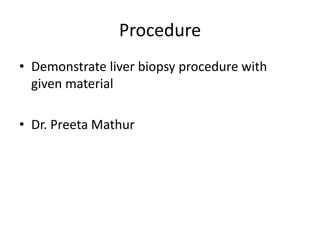 Procedure
• Demonstrate liver biopsy procedure with
given material
• Dr. Preeta Mathur
 