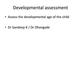 Developmental assessment
• Assess the developmental age of the child
• Dr Sandeep K / Dr Dhongade
 