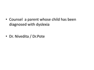 • Counsel a parent whose child has been
diagnosed with dyslexia
• Dr. Nivedita / Dr.Pote
 
