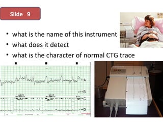 • what is the name of this instrument
• what does it detect
• what is the character of normal CTG trace
Slide 9
 