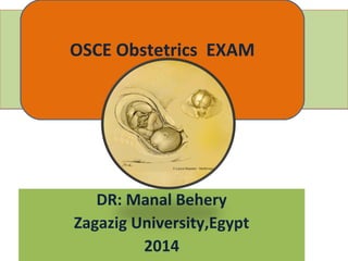 DR: Manal Behery
Zagazig University,Egypt
2014
DR: Manal Behery
Zagazig University,Egypt
2014
OSCE Obstetrics EXAM
 