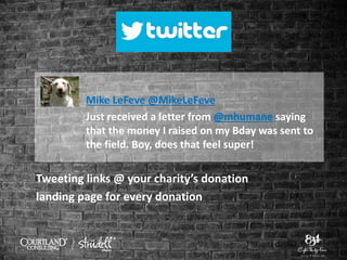 Mike LeFeve @MikeLeFeve
Just received a letter from @mhumane saying
that the money I raised on my Bday was sent to
the field. Boy, does that feel super!
Tweeting links @ your charity’s donation
landing page for every donation
 