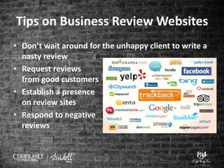 Tips on Business Review Websites
• Don’t wait around for the unhappy client to write a
nasty review
• Request reviews
from good customers
• Establish a presence
on review sites
• Respond to negative
reviews
 