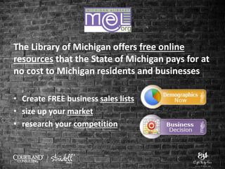 The Library of Michigan offers free online
resources that the State of Michigan pays for at
no cost to Michigan residents and businesses
• Create FREE business sales lists
• size up your market
• research your competition
 