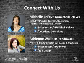 Connect With Us
Michelle LeFeve (@michellelefeve)
Executive Director, Courtland Consulting,
Strudell Studios Creative Division
linkedin.com/in/michellelefeve
/Courtland Consulting
Adrienne Wallace (@adriwall)
Project & Digital Director, 834 Design & Marketing
linkedin.com/in/adriwall
/834 Design
 