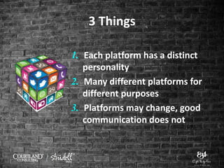 3 Things
1. Each platform has a distinct
personality
2. Many different platforms for
different purposes
3. Platforms may change, good
communication does not
 