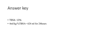 Answer key
• TBSA- 13%
• 4ml/kg/%TBSA= 624 ml for 24hours
 