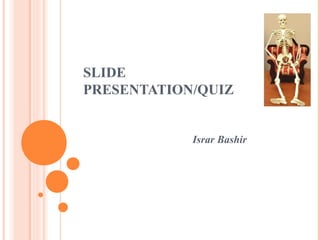 SLIDE
PRESENTATION/QUIZ
Israr Bashir
 