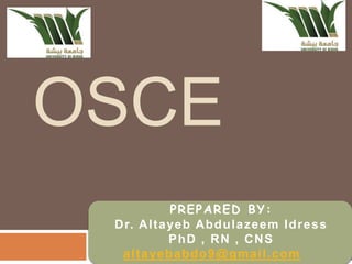 OSCE
PREPARED BY:
Dr. Altayeb Abdulazeem Idress
PhD , RN , CNS
altayebabdo9@gmail.com
 