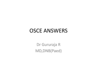 OSCE ANSWERS
Dr Gururaja R
MD,DNB(Paed)
 
