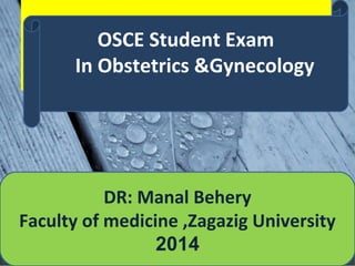 DR: Manal Behery
Faculty of medicine ,Zagazig University
2014
OSCE Student Exam
In Obstetrics &Gynecology
 