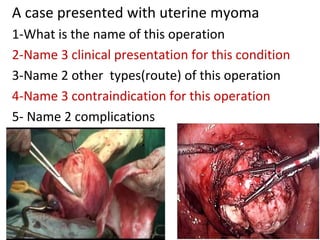 A case presented with uterine myoma
1-What is the name of this operation
2-Name 3 clinical presentation for this condition...