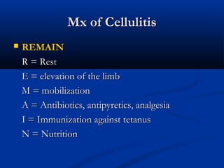 Mx of Cellulitis
Mx of Cellulitis
 REMAIN
REMAIN
R = Rest
R = Rest
E = elevation of the limb
E = elevation of the limb
M = mobilization
M = mobilization
A = Antibiotics, antipyretics, analgesia
A = Antibiotics, antipyretics, analgesia
I = Immunization against tetanus
I = Immunization against tetanus
N = Nutrition
N = Nutrition
 