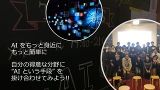 AI をもっと身近に
もっと簡単に
自分の得意な分野に
”AI という手段” を
掛け合わせてみよう!!
 