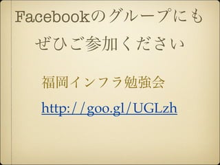 Facebookのグループにも
 ぜひご参加ください

  福岡インフラ勉強会
  http://goo.gl/UGLzh
 