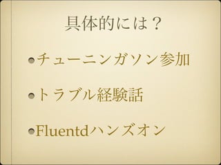 具体的には？

チューニンガソン参加

トラブル経験話

Fluentdハンズオン
 
