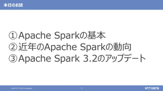 3
© 2021 NTT DATA Corporation
本日のお話
①Apache Sparkの基本
②近年のApache Sparkの動向
③Apache Spark 3.2のアップデート
 