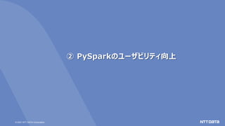 © 2021 NTT DATA Corporation
② PySparkのユーザビリティ向上
 