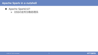 5
© 2021 NTT DATA Corporation
Apache Spark in a nutshell
 Apache Sparkとは?
 OSSの並列分散処理系
 