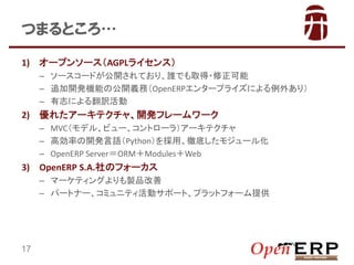 ĤޤȤ
1) `ץ󥽩`AGPL饤󥹣
C ``ɤ_ƤꡢlǤȡ?
C ׷_kCܤι_xգOpenERP󥿩`ץ饤ˤ⤢꣩
C ־ˤ뷭U

2) 줿`ƥ㡢_kե``
C MVCǥ롢ӥ`ȥ`飩`ƥ
C ߄ʤ_kZPythonáصפ⥸`뻯
C OpenERP ServerORMModulesWeb

3) OpenERP S.A.Υե`
C ީ`ƥ󥰤uƷ
C ѩ`ȥʩ`ӥߥ˥ƥӥݩ`ȡץåȥե`ṩ

17

 