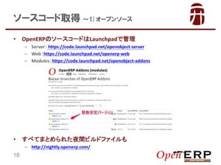 ``ȡ 1)`ץ󥽩`
?

OpenERPΥ``ɤLaunchpadǹ
C Server https://code.launchpad.net/openobject-server
C Webhttps://code.launchpad.net/openerp-web
C Moduleshttps://code.launchpad.net/openobject-addons

?

٤ƤޤȤ줿ҹgӥɥե
C http://nightly.openerp.com/

18

 