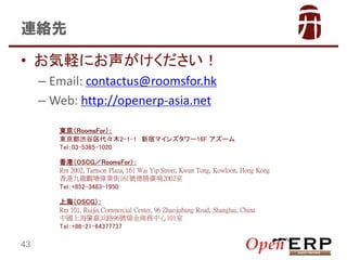 Bj
? Xˤ
C Email: contactus@roomsfor.hk
C Web: http://openerp-asia.net
|RoomsFor
|iľ2-1-1 ޥޥ󥺥`16F `
Tel03-5365-1020
ۣOSCGRoomsFor
Rm 2002, Tamson Plaza, 161 Wai Yip Street, Kwun Tong, Kowloon, Hong Kong
۾^I161̖ُV2002
Tel+852-3483-1950
Ϻң
Rm 101, Ruijin Commercial Center, 96 Zhaojiabang Road, Shanghai, China
ЇϺؼ·96̖̄101
Tel+86-21-64377737

43

 