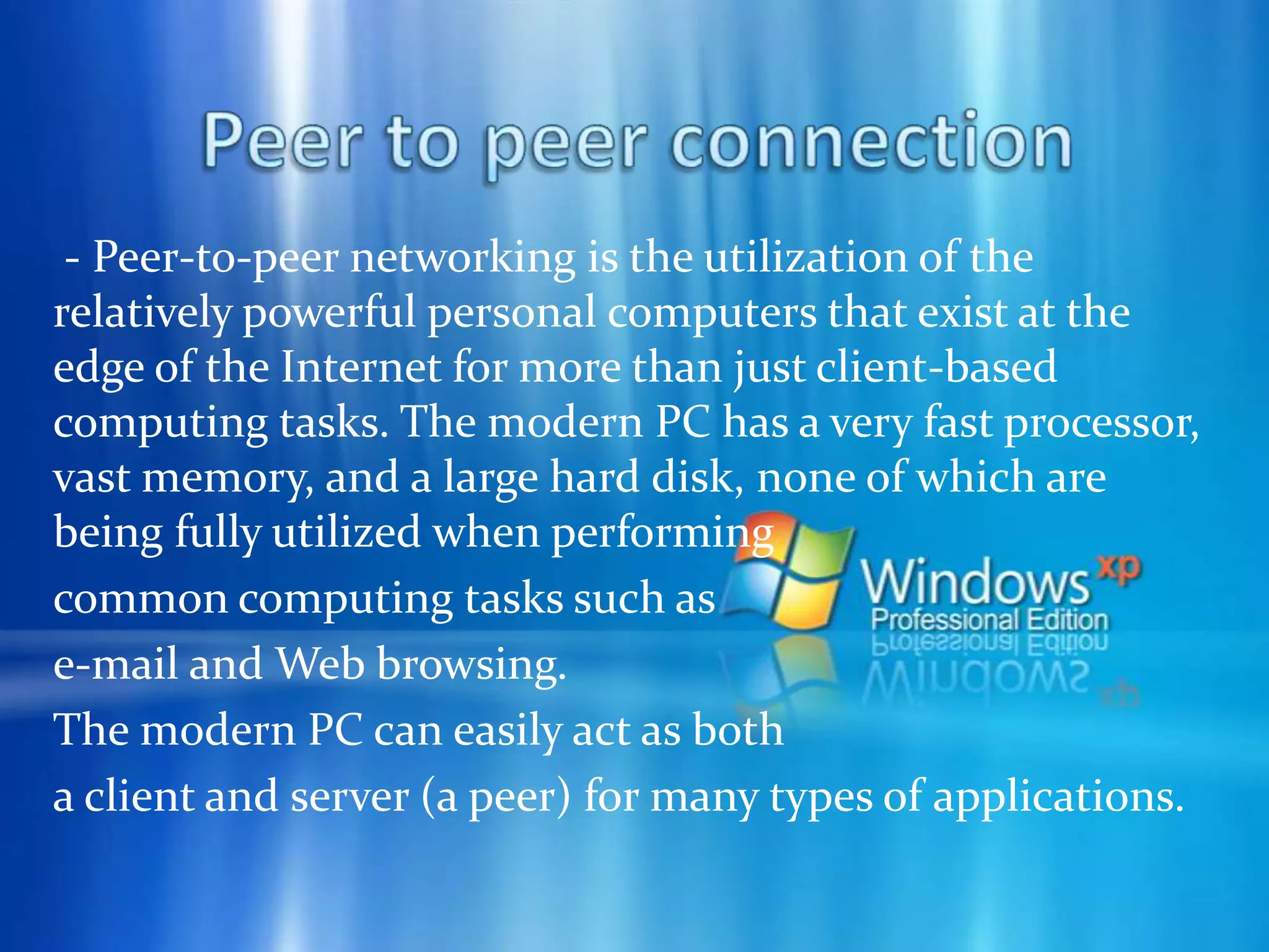 Peer to peer connection3. A network of peers can share its processor, consolidating computing resources for distributed computing tasks, rather than relying on a single computer, such as a supercomputer.4. Shared resources of peer computers can be directly accessed. Rather than sharing a file stored on a central server, a peer can share the file directly from its local storage.