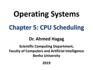 Operating Systems
Chapter 5: CPU Scheduling
Dr. Ahmed Hagag
Scientific Computing Department,
Faculty of Computers and Artificial Intelligence
Benha University
2019
 