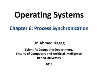 Operating Systems
Chapter 6: Process Synchronization
Dr. Ahmed Hagag
Scientific Computing Department,
Faculty of Computers and Artificial Intelligence
Benha University
2019
 