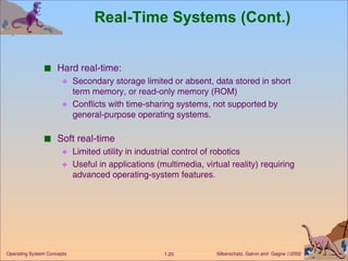 Real-Time Systems (Cont.) Hard real-time: Secondary storage limited or absent, data stored in short term memory, or read-only memory (ROM) Conflicts with time-sharing systems, not supported by general-purpose operating systems. Soft real-time Limited utility in industrial control of robotics Useful in applications (multimedia, virtual reality) requiring advanced operating-system features. 