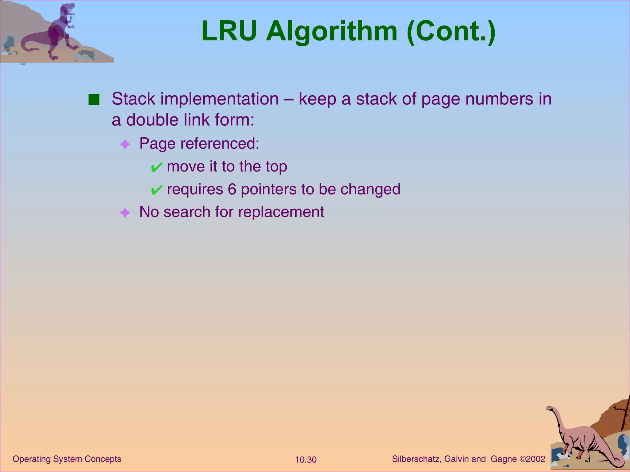 LRU Algorithm (Cont.) Stack implementation – keep a stack of page numbers in a double link form: Page referenced: move it to the top requires 6 pointers to be changed No search for replacement 