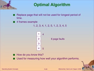 Optimal Algorithm Replace page that will not be used for longest period of time. 4 frames example   1, 2, 3, 4, 1, 2, 5, 1, 2, 3, 4, 5 How do you know this? Used for measuring how well your algorithm performs. 1 2 3 4 6 page faults 4 5 
