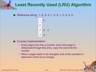 Least Recently Used (LRU) Algorithm Reference string:  1, 2, 3, 4, 1, 2, 5, 1, 2, 3, 4, 5 Counter implementation Every page entry has a counter; every time page is referenced through this entry, copy the clock into the counter. When a page needs to be changed, look at the counters to determine which are to change. 1 2 3 5 4 4 3 5 