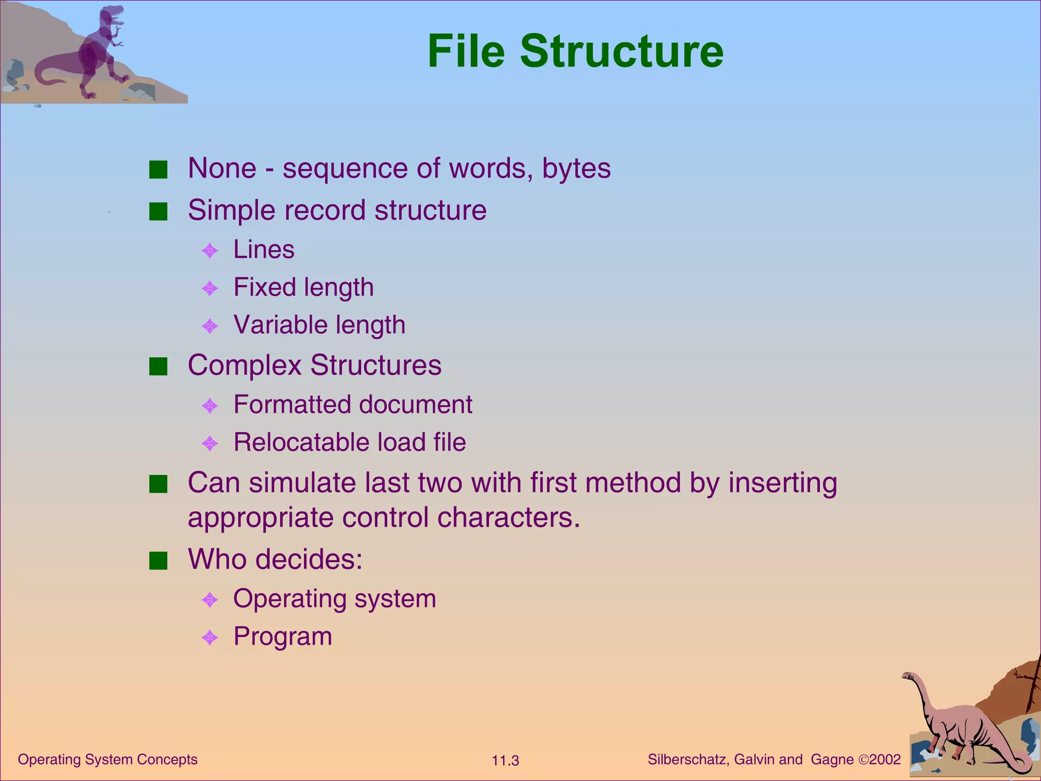 File Structure None - sequence of words, bytes Simple record structure Lines  Fixed length Variable length Complex Structures Formatted document Relocatable load file Can simulate last two with first method by inserting appropriate control characters. Who decides: Operating system Program 