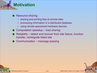 Motivation Resource sharing sharing and printing files at remote sites processing information in a distributed database using remote specialized hardware devices Computation speedup –  load sharing Reliability – detect and recover from site failure, function transfer, reintegrate failed site Communication – message passing 