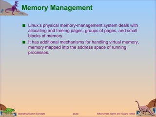 Memory Management Linux’s physical memory-management system deals with allocating and freeing pages, groups of pages, and small blocks of memory. It has additional mechanisms for handling virtual memory, memory mapped into the address space of running processes. 