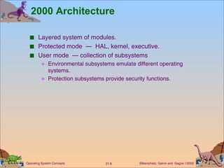 2000 Architecture Layered system of modules. Protected mode  —  HAL, kernel, executive. User mode  — collection of subsystems Environmental subsystems emulate different operating systems.  Protection subsystems provide security functions. 